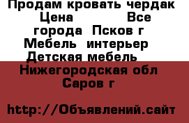 Продам кровать чердак › Цена ­ 6 000 - Все города, Псков г. Мебель, интерьер » Детская мебель   . Нижегородская обл.,Саров г.